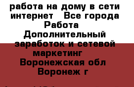работа на дому в сети интернет - Все города Работа » Дополнительный заработок и сетевой маркетинг   . Воронежская обл.,Воронеж г.
